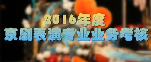 鸡把爆操小嫩逼国家京剧院2016年度京剧表演专业业务考...